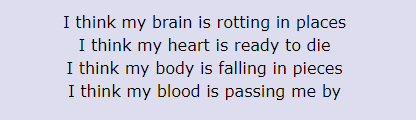 I think my brain is rotting in places / I think my heart is ready to die / I think my body is falling in pieces / I think my blood is passing me by